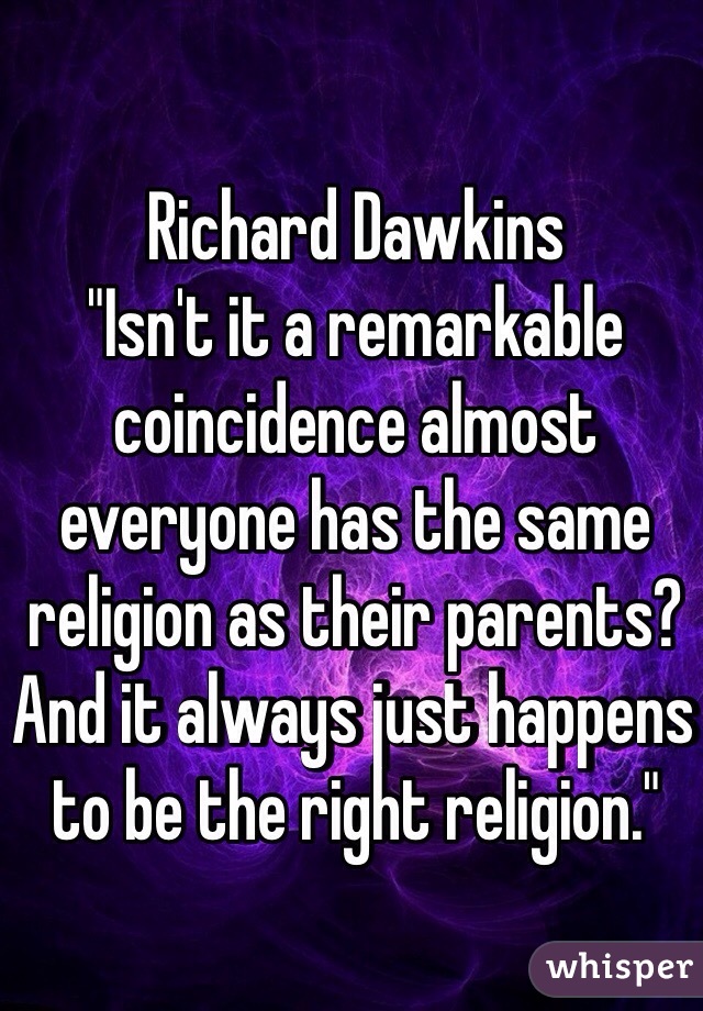 Richard Dawkins
"Isn't it a remarkable coincidence almost everyone has the same religion as their parents? And it always just happens to be the right religion."