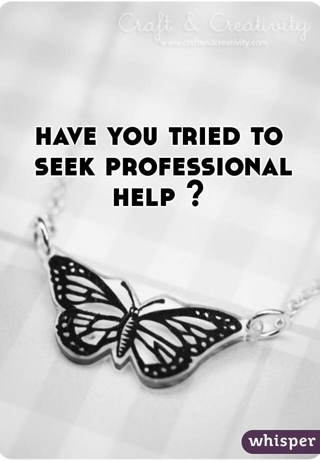 have you tried to seek professional help ? 