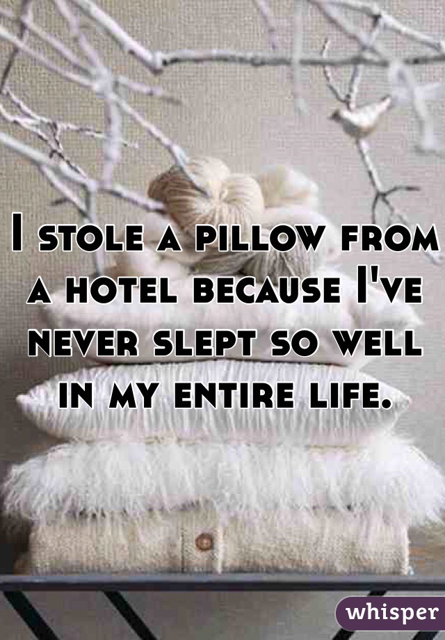I stole a pillow from a hotel because I've never slept so well in my entire life.