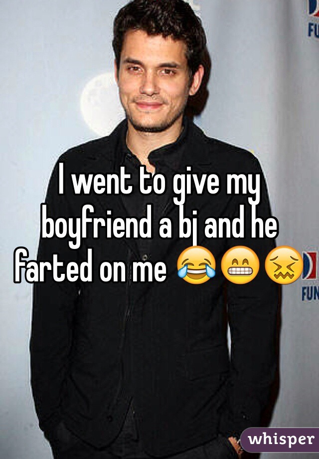 I went to give my boyfriend a bj and he farted on me 😂😁😖