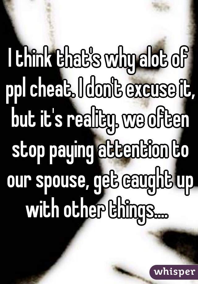 I think that's why alot of ppl cheat. I don't excuse it, but it's reality. we often stop paying attention to our spouse, get caught up with other things....  