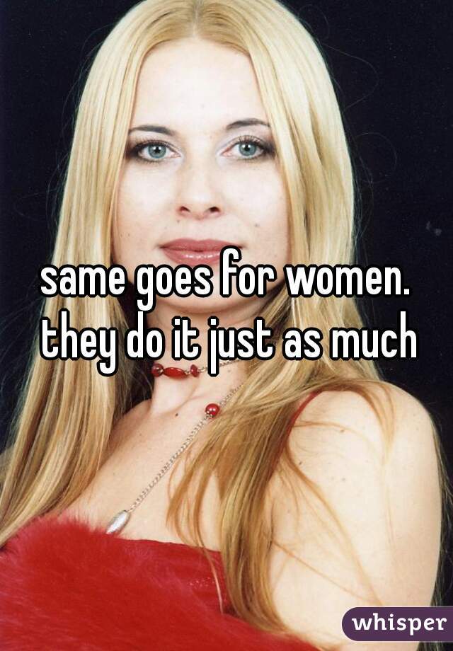 same goes for women. they do it just as much