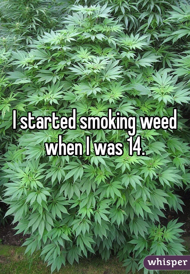 I started smoking weed when I was 14. 