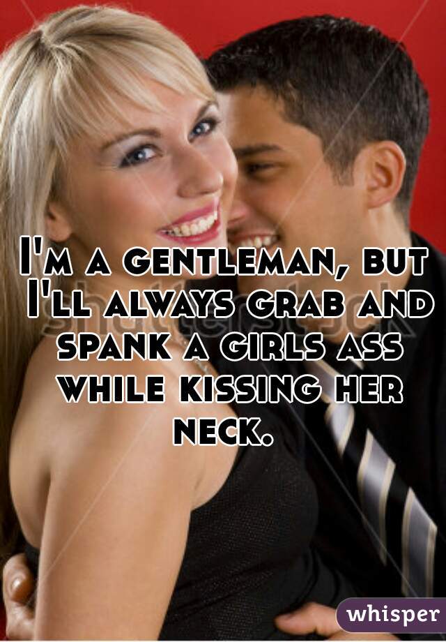 I'm a gentleman, but I'll always grab and spank a girls ass while kissing her neck. 