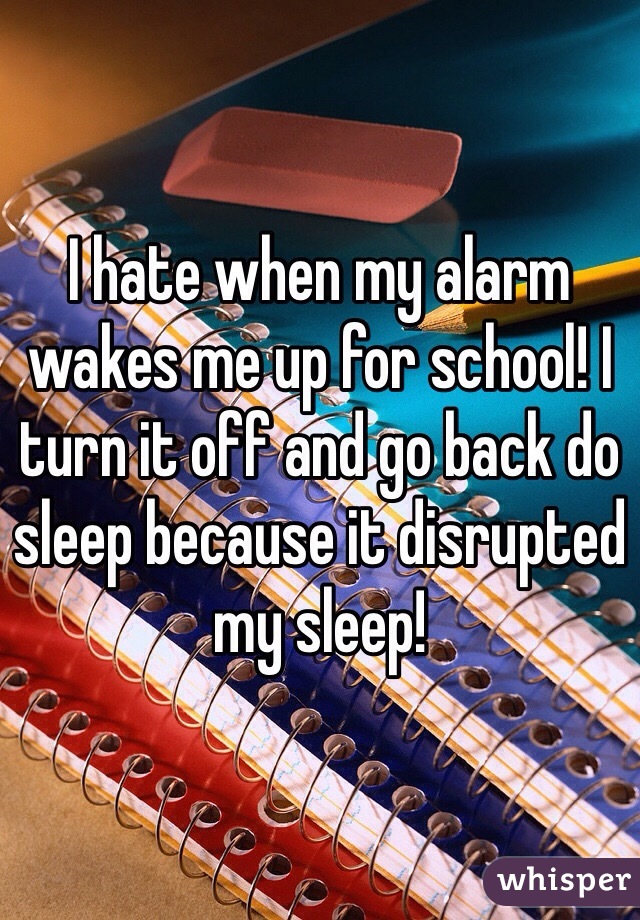 I hate when my alarm wakes me up for school! I turn it off and go back do sleep because it disrupted my sleep! 