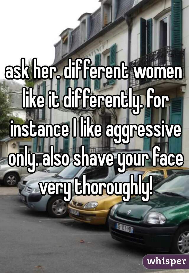 ask her. different women like it differently. for instance I like aggressive only. also shave your face very thoroughly!