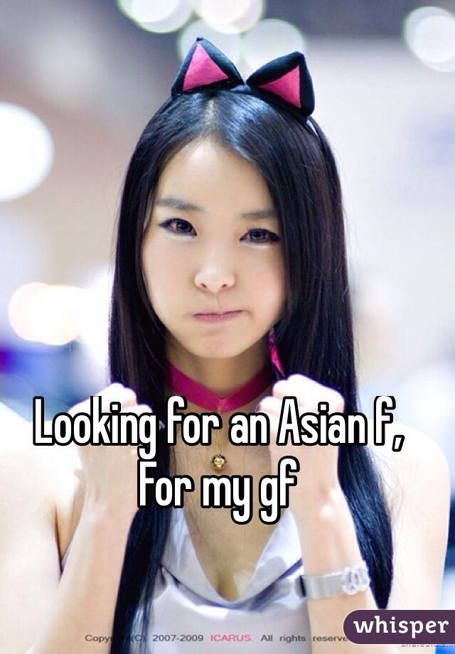 Looking for an Asian f, 
For my gf


