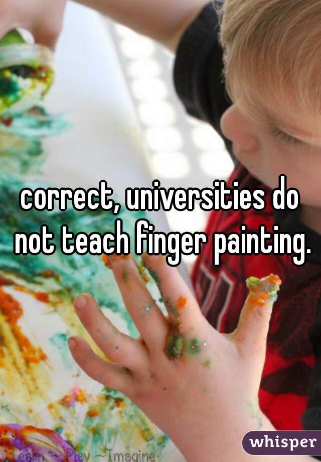 correct, universities do not teach finger painting.