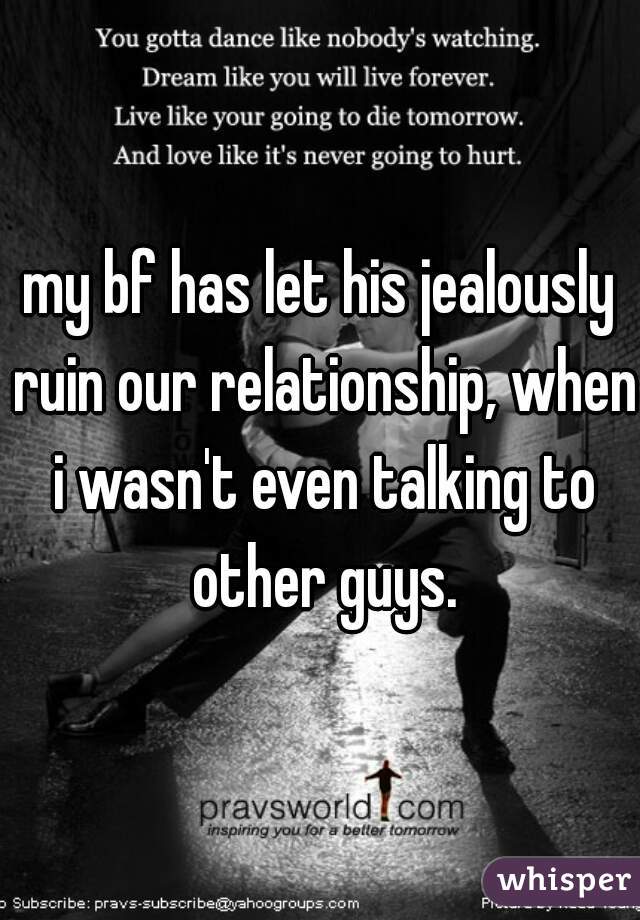 my bf has let his jealously ruin our relationship, when i wasn't even talking to other guys.