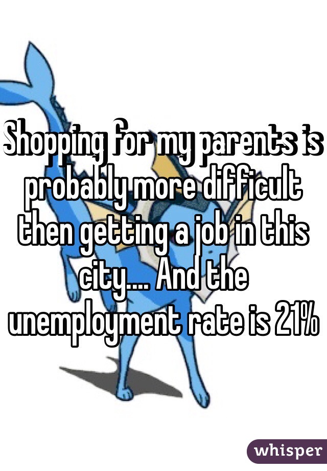 Shopping for my parents is probably more difficult then getting a job in this city.... And the unemployment rate is 21%