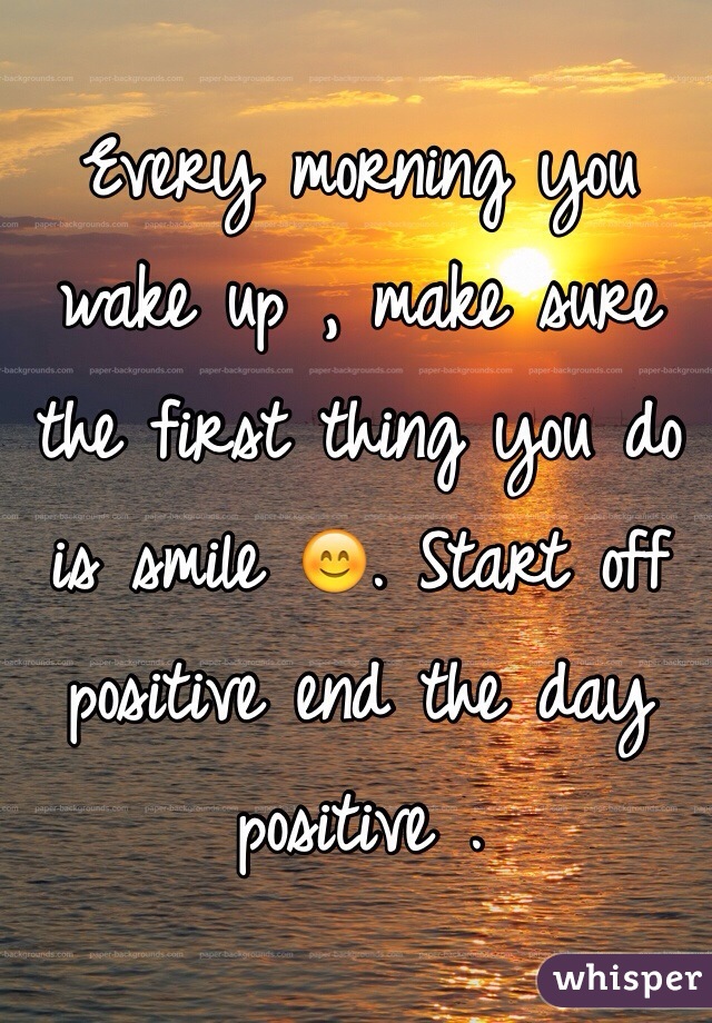 Every morning you wake up , make sure the first thing you do is smile 😊. Start off positive end the day positive . 