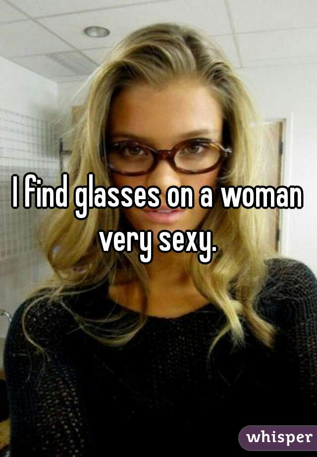 I find glasses on a woman very sexy. 