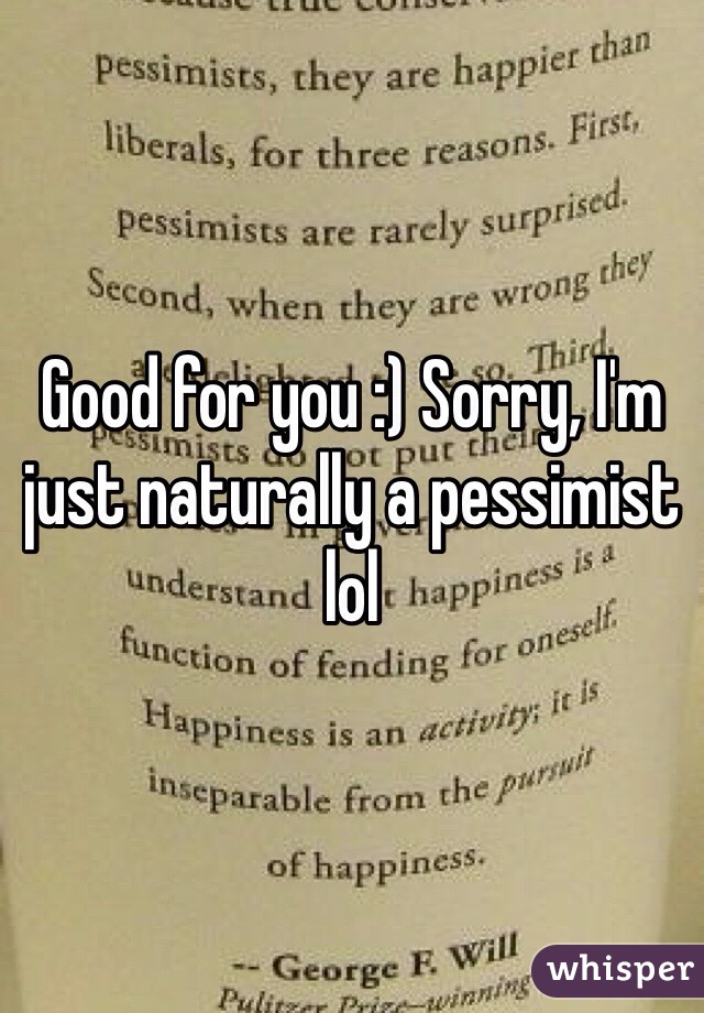 Good for you :) Sorry, I'm just naturally a pessimist lol