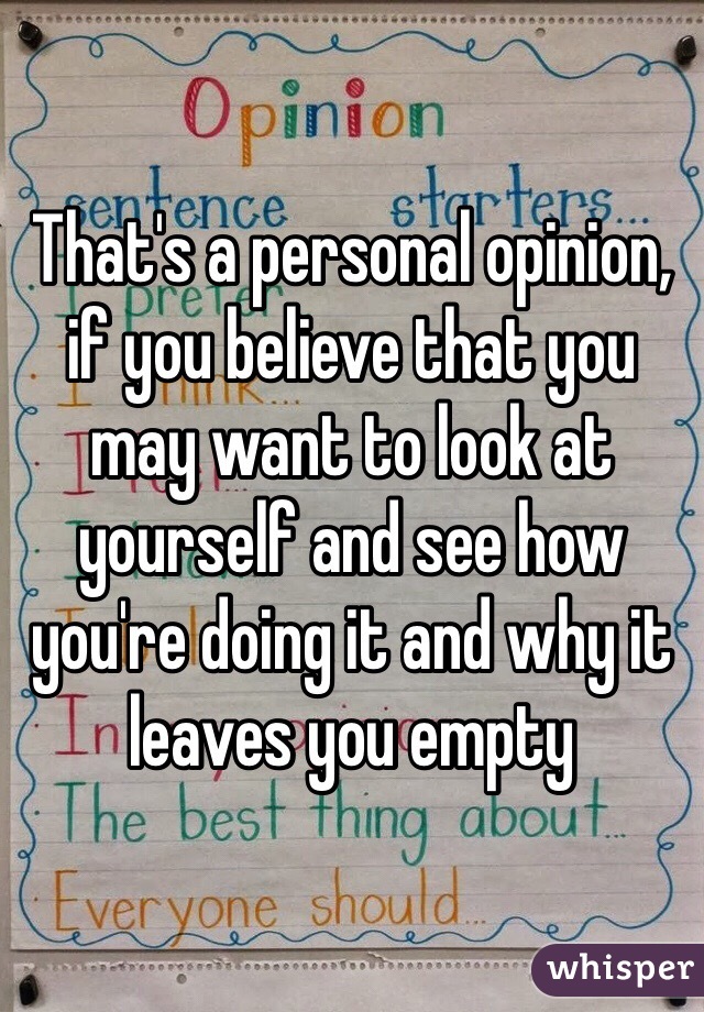 That's a personal opinion, if you believe that you may want to look at yourself and see how you're doing it and why it leaves you empty