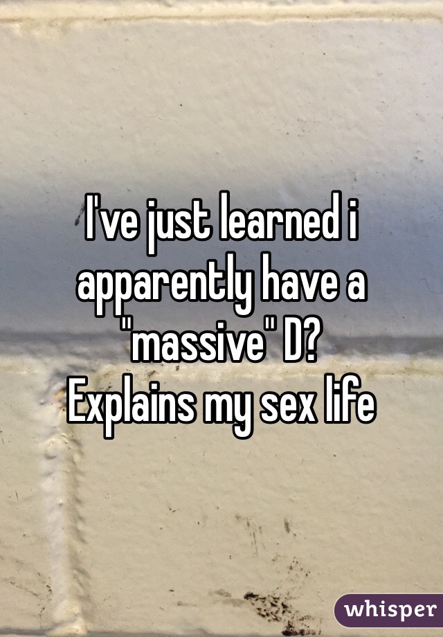 I've just learned i apparently have a "massive" D?
Explains my sex life