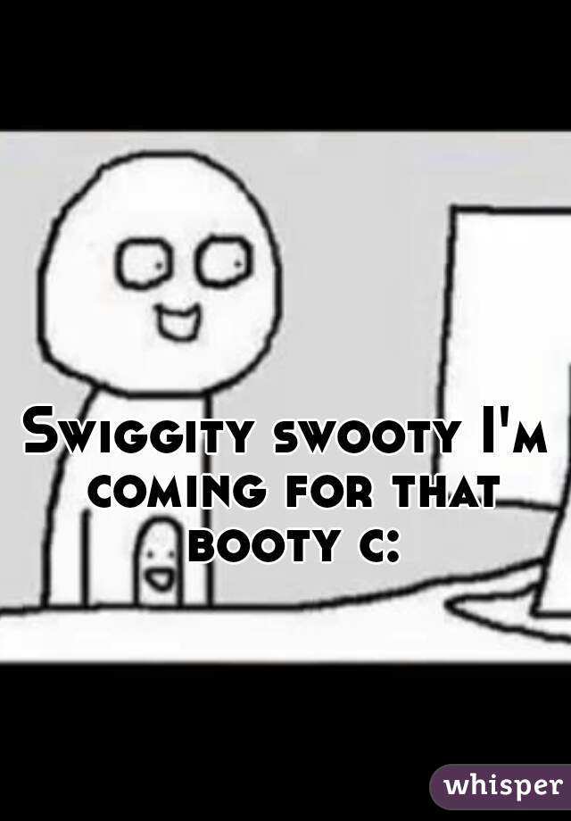 Swiggity swooty I'm coming for that booty c: