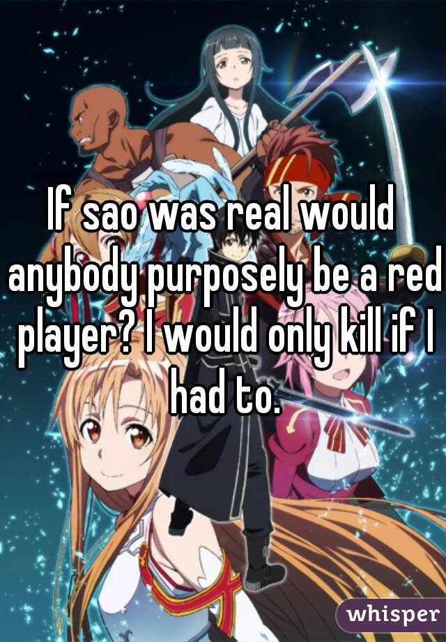 If sao was real would anybody purposely be a red player? I would only kill if I had to.
