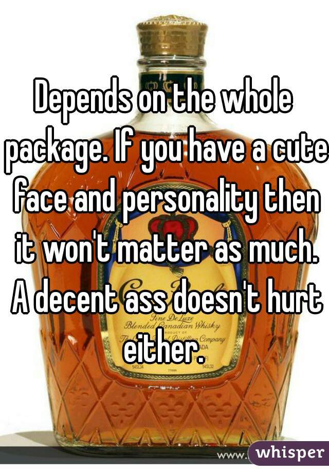 Depends on the whole package. If you have a cute face and personality then it won't matter as much. A decent ass doesn't hurt either. 