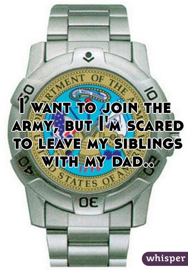 I want to join the army, but I'm scared to leave my siblings with my dad..
