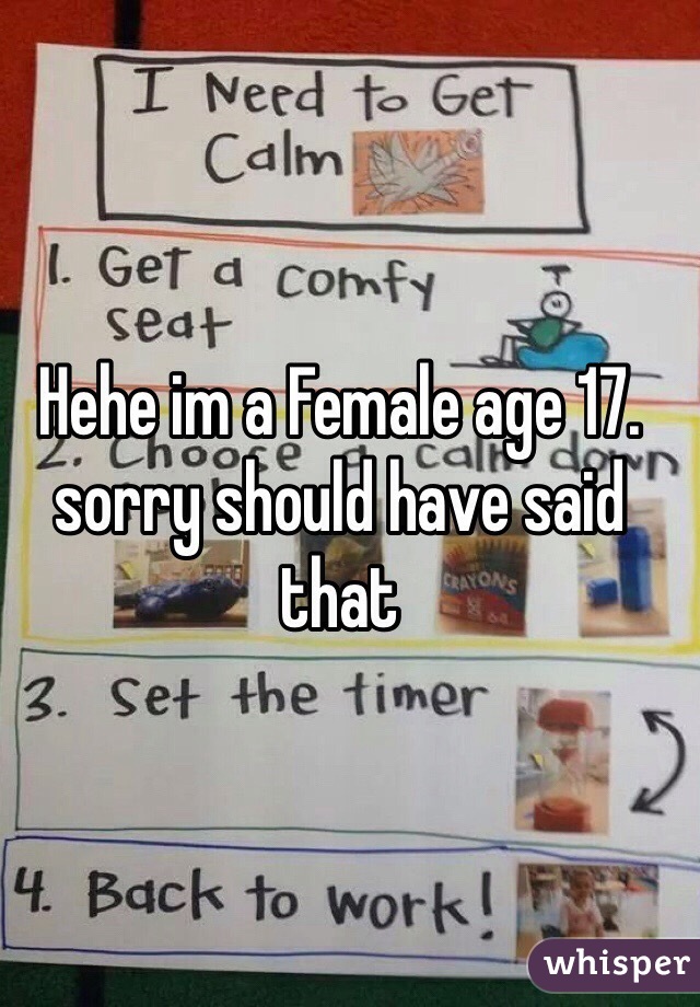 Hehe im a Female age 17. sorry should have said that