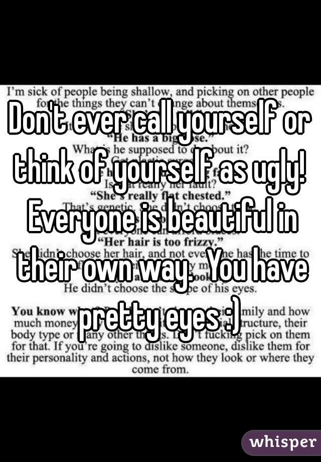 Don't ever call yourself or think of yourself as ugly!  Everyone is beautiful in their own way.  You have pretty eyes :) 