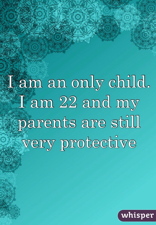 I am an only child. I am 22 and my parents are still very protective 