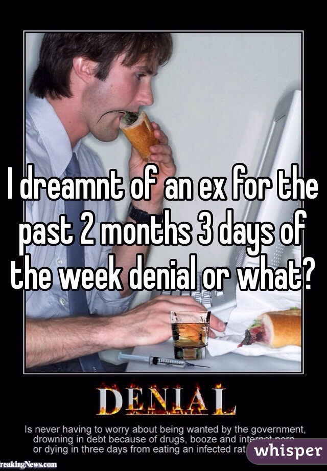 I dreamnt of an ex for the past 2 months 3 days of the week denial or what?