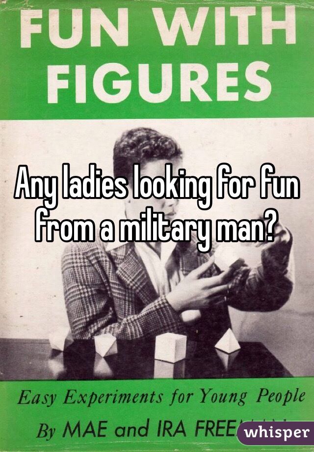 Any ladies looking for fun from a military man?