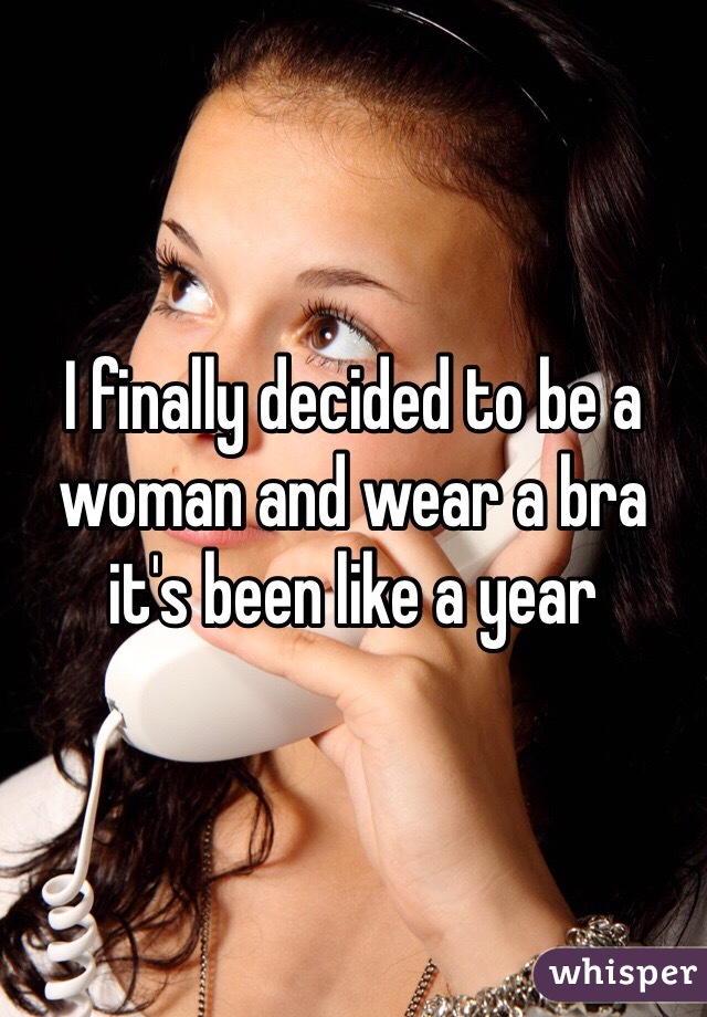 I finally decided to be a woman and wear a bra it's been like a year