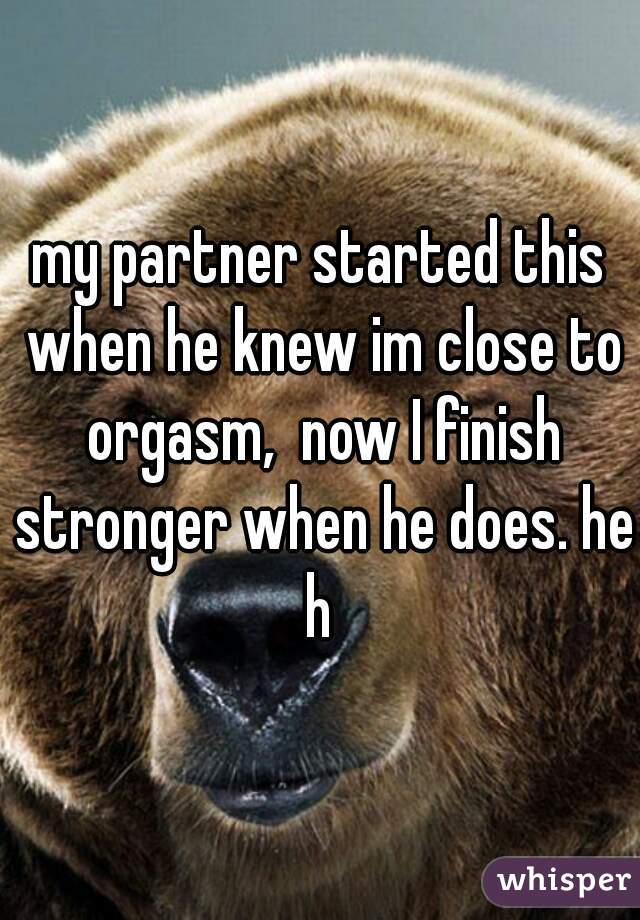 my partner started this when he knew im close to orgasm,  now I finish stronger when he does. heh