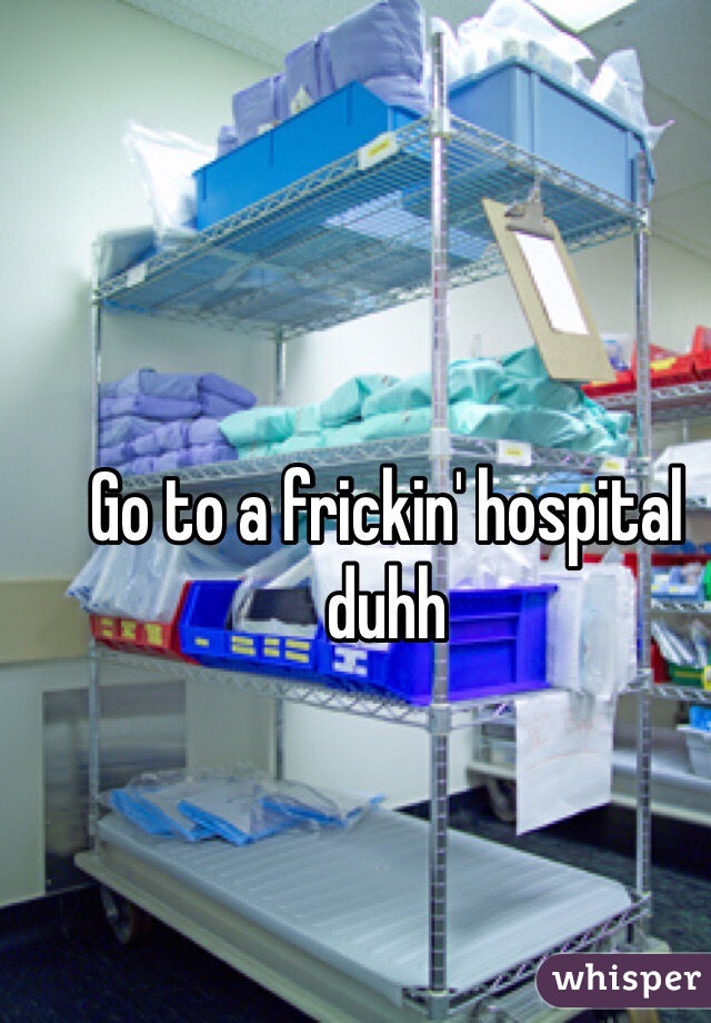 Go to a frickin' hospital duhh
