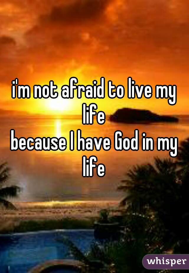 i'm not afraid to live my life 
because I have God in my life 