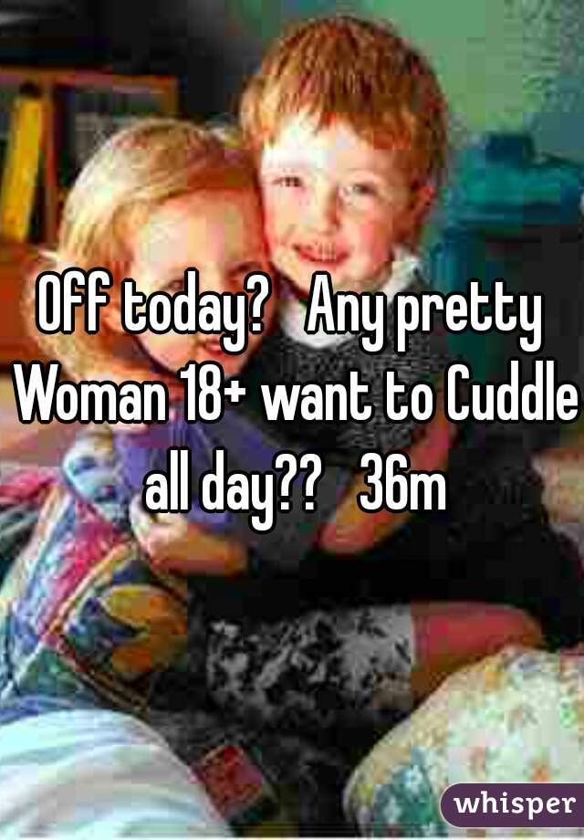 Off today?   Any pretty Woman 18+ want to Cuddle all day??   36m