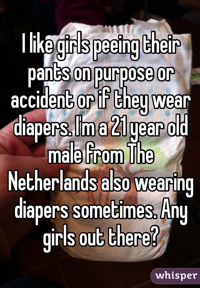 I like girls peeing their pants on purpose or accident or if they wear diapers. I'm a 21 year old male from The Netherlands also wearing diapers sometimes. Any girls out there? 