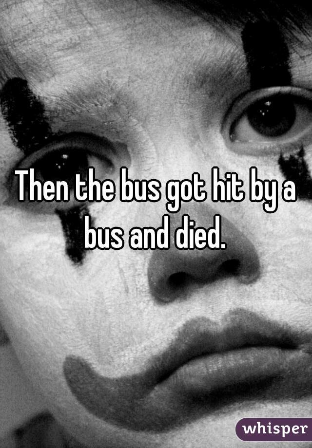 Then the bus got hit by a bus and died. 