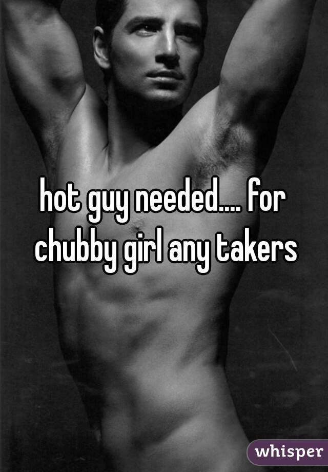 hot guy needed.... for chubby girl any takers