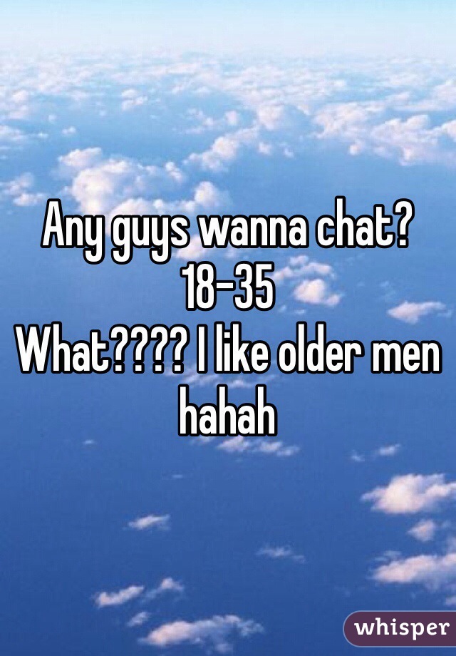 Any guys wanna chat? 
18-35
What???? I like older men hahah