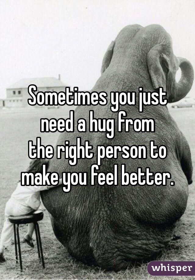Sometimes you just 
need a hug from 
the right person to 
make you feel better.