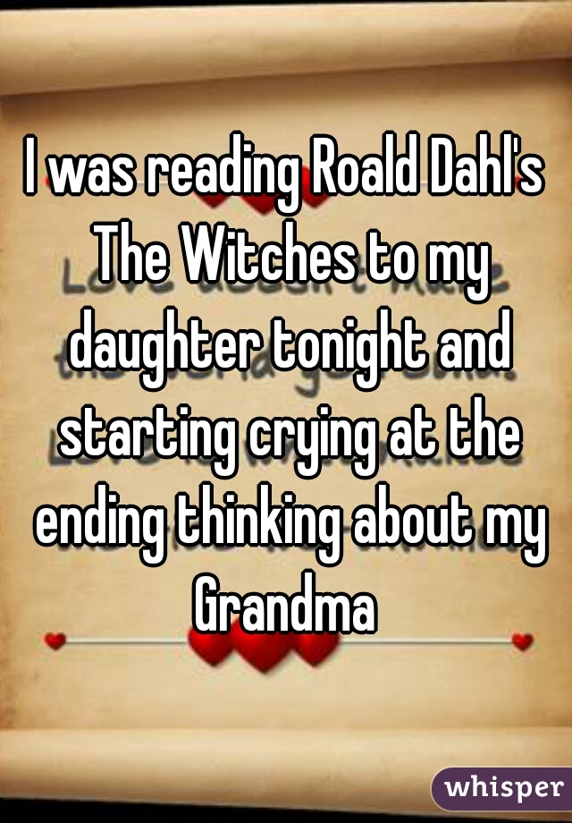 I was reading Roald Dahl's The Witches to my daughter tonight and starting crying at the ending thinking about my Grandma 