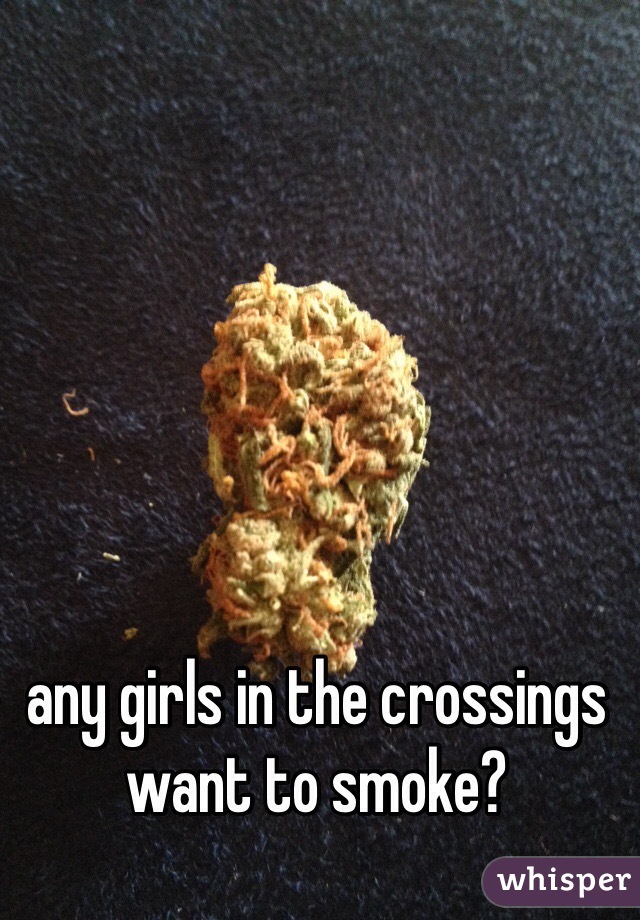 any girls in the crossings want to smoke?