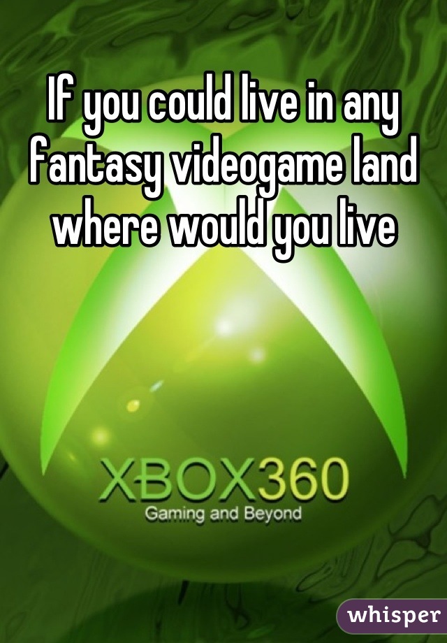 If you could live in any fantasy videogame land where would you live