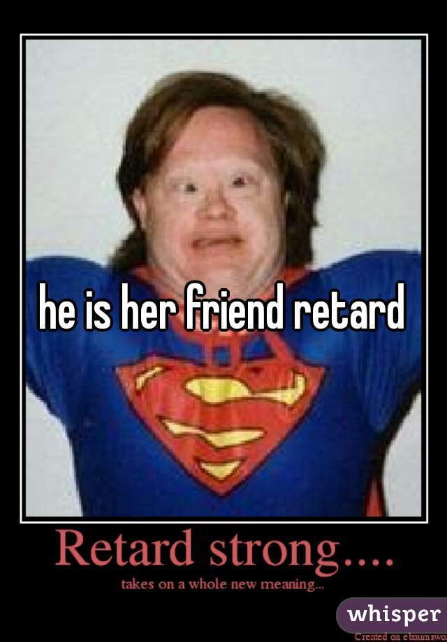 he is her friend retard