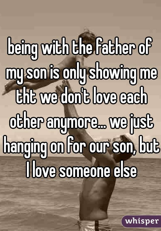 being with the father of my son is only showing me tht we don't love each other anymore... we just hanging on for our son, but I love someone else
