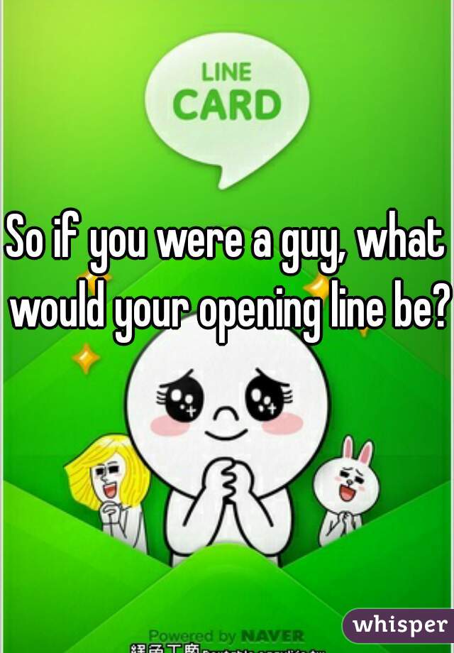 So if you were a guy, what would your opening line be? 