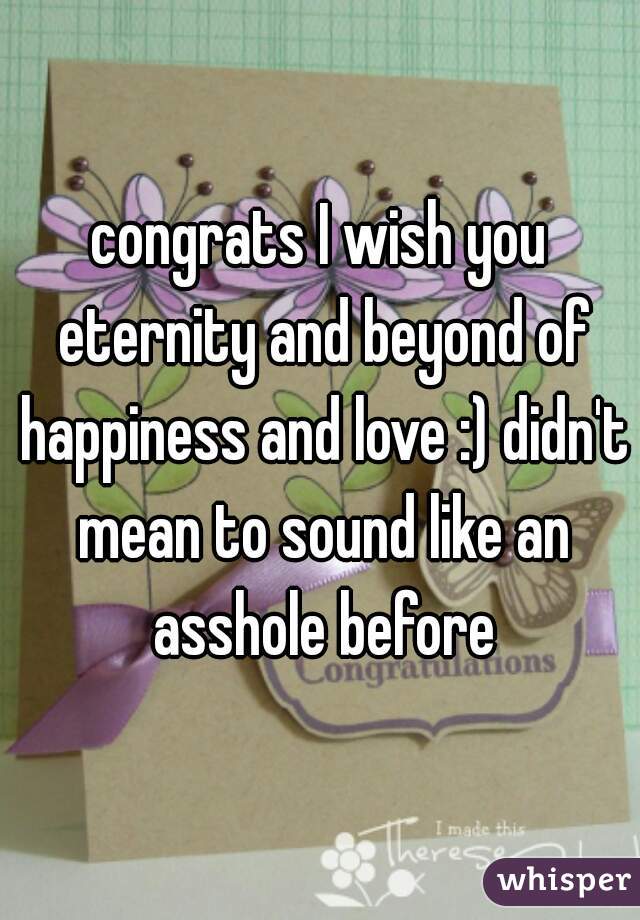 congrats I wish you eternity and beyond of happiness and love :) didn't mean to sound like an asshole before