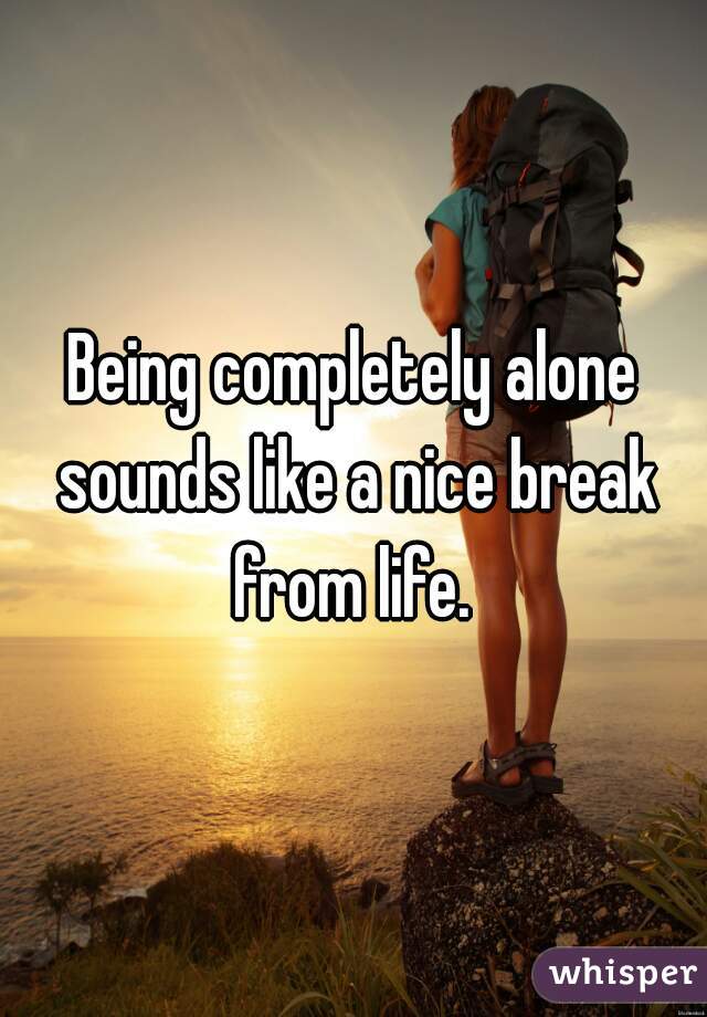 Being completely alone sounds like a nice break from life. 