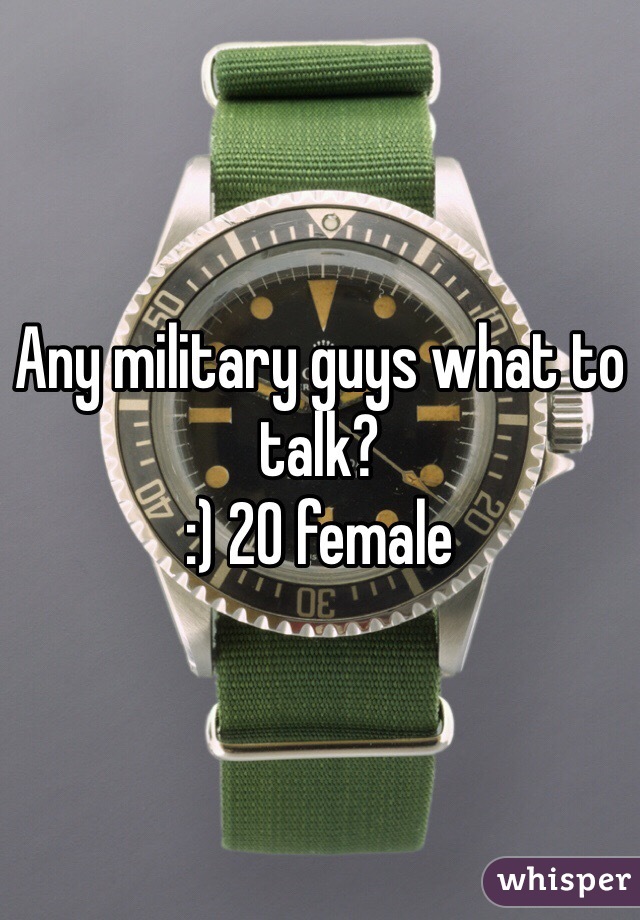 Any military guys what to talk? 
:) 20 female