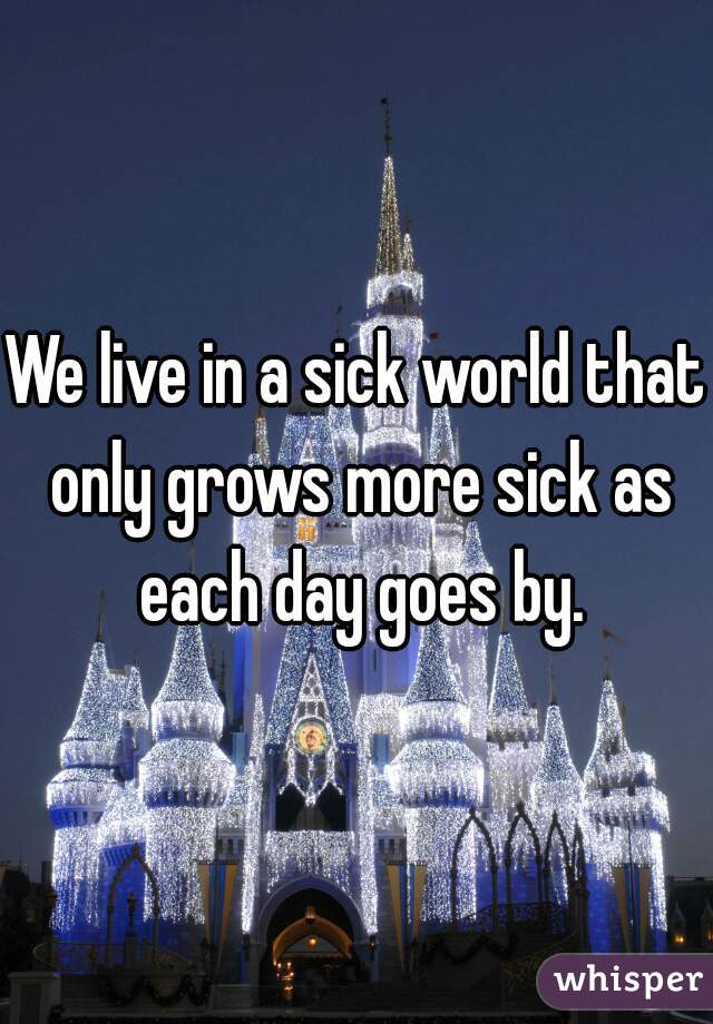 We live in a sick world that only grows more sick as each day goes by.