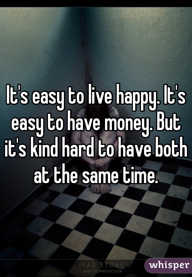 It's easy to live happy. It's easy to have money. But it's kind hard to have both at the same time.  