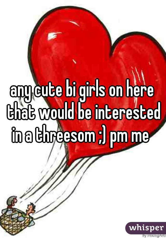 any cute bi girls on here that would be interested in a threesom ;) pm me  